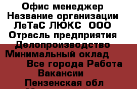 Офис-менеджер › Название организации ­ ЛеТаС-ЛЮКС, ООО › Отрасль предприятия ­ Делопроизводство › Минимальный оклад ­ 13 000 - Все города Работа » Вакансии   . Пензенская обл.,Мокшанский р-н